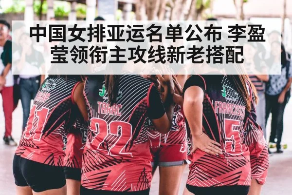 中国女排亚运名单公布 李盈莹领衔主攻线新老搭配