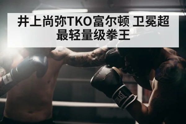 井上尚弥TKO富尔顿 卫冕超最轻量级拳王