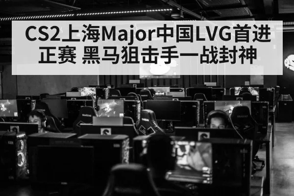 CS2上海Major中国LVG首进正赛 黑马狙击手一战封神