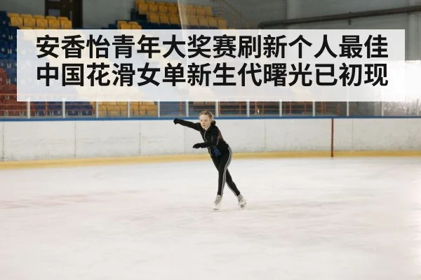 安香怡青年大奖赛刷新个人最佳 中国花滑女单新生代曙光已初现