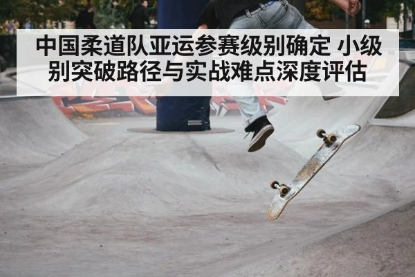 中国柔道队亚运参赛级别确定 小级别突破路径与实战难点深度评估